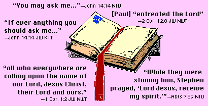 ['You may ask me...'-John 14:14 NIV; (Paul) 'entreated the Lord'-2 Cor. 12:8 JW NWT; 'If ever anything you should ask me...'-John 14:14 JW KIT; 'all who everywhere are calling upon the name of our Lord, Jesus Christ, their Lord and ours.'-1 Cor. 1:2 JW NWT; 'While they were stoning him, Stephen prayed, 'Lord Jesus, receive my spirit.''-Acts 7:59 NIV]