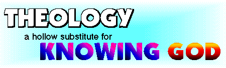 [THEOLOGY -- a hollow substitute for KNOWING GOD]